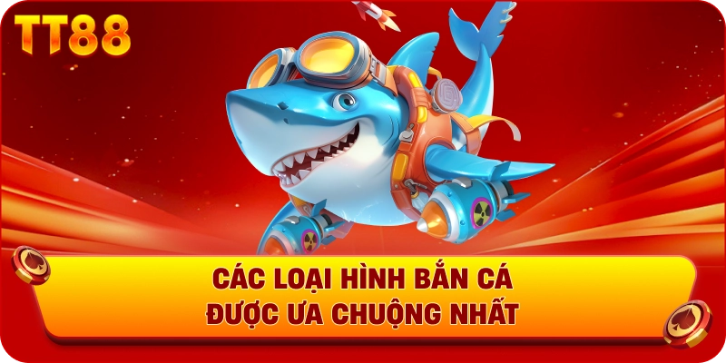 Các loại hình bắn cá được ưa chuộng nhất