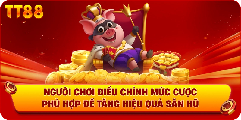 Người chơi điều chỉnh mức cược phù hợp để tăng hiệu quả săn hũ